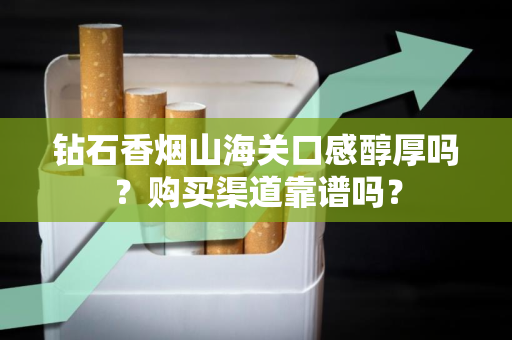 钻石香烟山海关口感醇厚吗？购买渠道靠谱吗？